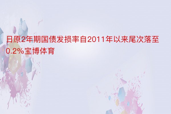 日原2年期国债发损率自2011年以来尾次落至0.2%宝博体育