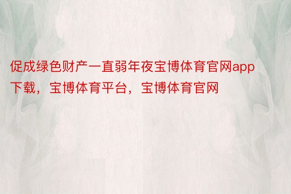 促成绿色财产一直弱年夜宝博体育官网app下载，宝博体育平台，宝博体育官网