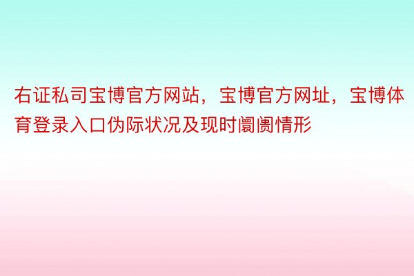 右证私司宝博官方网站，宝博官方网址，宝博体育登录入口伪际状况及现时阛阓情形