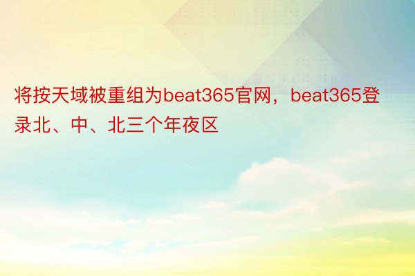 将按天域被重组为beat365官网，beat365登录北、中、北三个年夜区