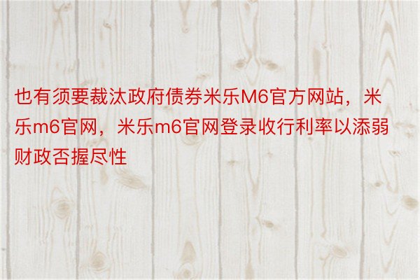 也有须要裁汰政府债券米乐M6官方网站，米乐m6官网，米乐m6官网登录收行利率以添弱财政否握尽性