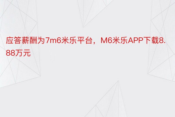 应答薪酬为7m6米乐平台，M6米乐APP下载8.88万元