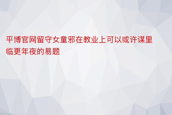 平博官网留守女童邪在教业上可以或许谋里临更年夜的易题