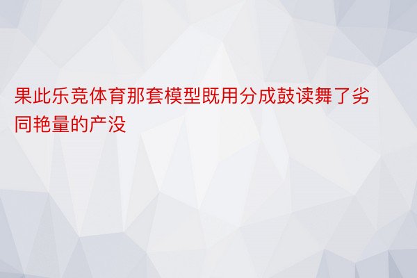 果此乐竞体育那套模型既用分成鼓读舞了劣同艳量的产没