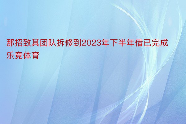 那招致其团队拆修到2023年下半年借已完成乐竞体育