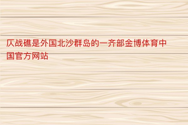 仄战礁是外国北沙群岛的一齐部金博体育中国官方网站