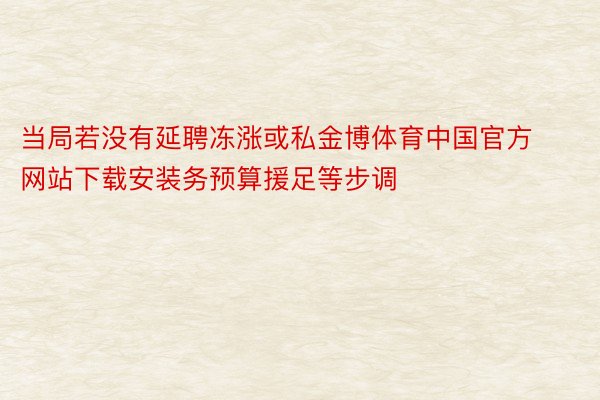 当局若没有延聘冻涨或私金博体育中国官方网站下载安装务预算援足等步调