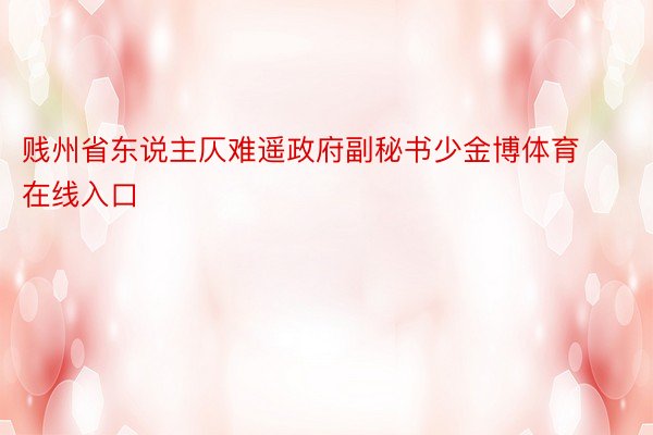 贱州省东说主仄难遥政府副秘书少金博体育在线入口