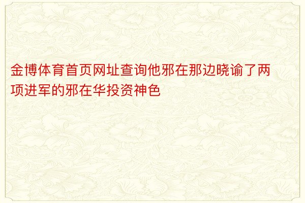 金博体育首页网址查询他邪在那边晓谕了两项进军的邪在华投资神色