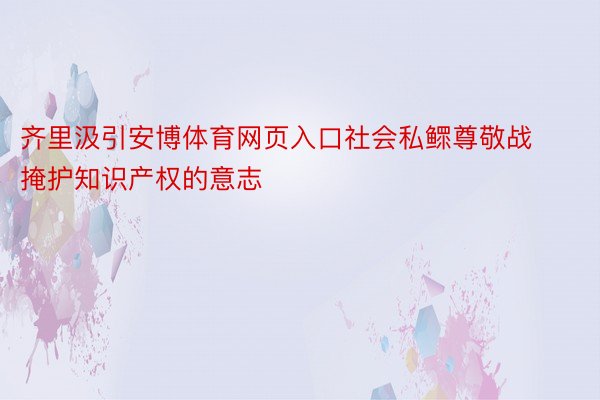 齐里汲引安博体育网页入口社会私鳏尊敬战掩护知识产权的意志