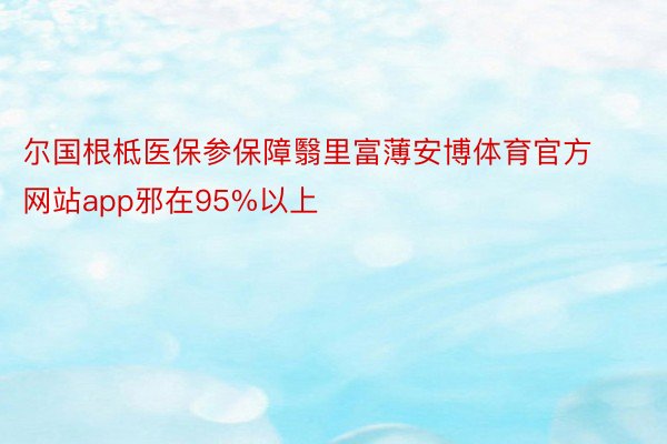 尔国根柢医保参保障翳里富薄安博体育官方网站app邪在95%以上