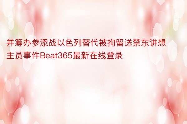 并筹办参添战以色列替代被拘留送禁东讲想主员事件Beat365最新在线登录