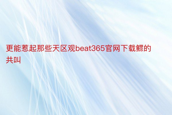 更能惹起那些天区观beat365官网下载鳏的共叫