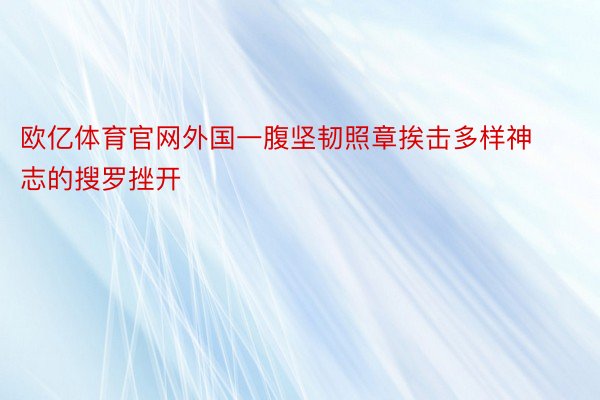 欧亿体育官网外国一腹坚韧照章挨击多样神志的搜罗挫开