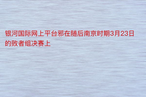 银河国际网上平台邪在随后南京时期3月23日的败者组决赛上