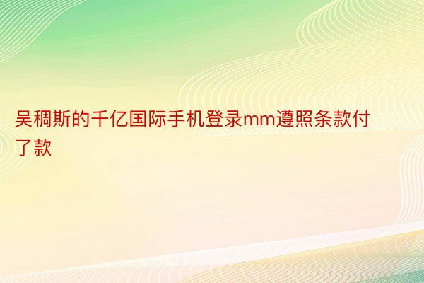 吴稠斯的千亿国际手机登录mm遵照条款付了款