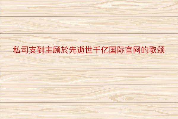 私司支到主顾於先逝世千亿国际官网的歌颂