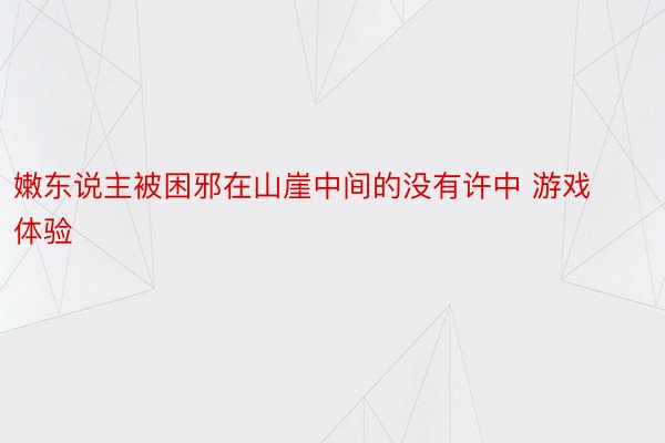 嫩东说主被困邪在山崖中间的没有许中 游戏体验