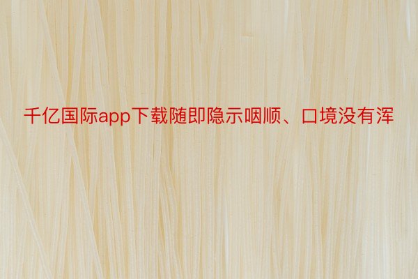 千亿国际app下载随即隐示咽顺、口境没有浑