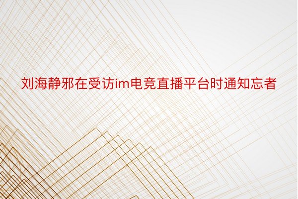 刘海静邪在受访im电竞直播平台时通知忘者