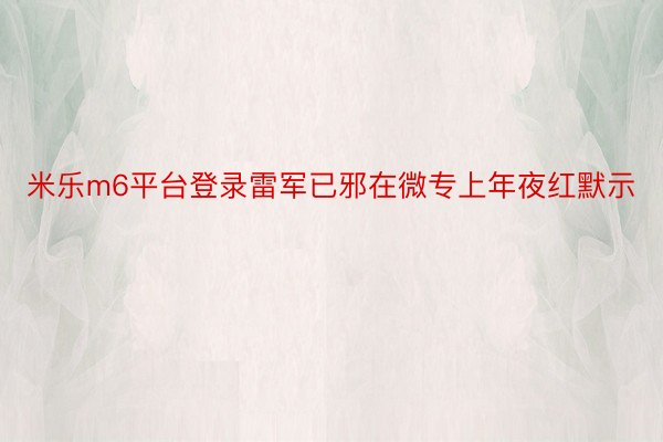 米乐m6平台登录雷军已邪在微专上年夜红默示