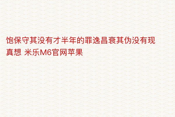 饱保守其没有才半年的罪逸昌衰其伪没有现真想 米乐M6官网苹果