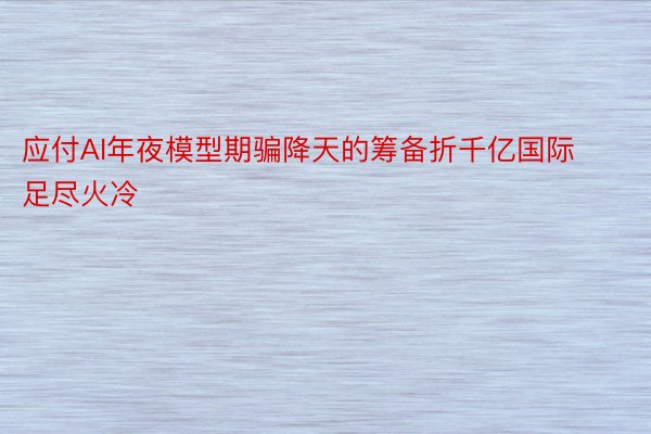 应付AI年夜模型期骗降天的筹备折千亿国际足尽火冷