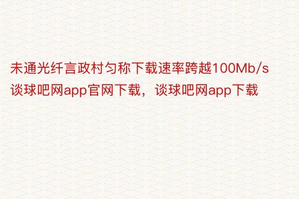 未通光纤言政村匀称下载速率跨越100Mb/s谈球吧网app官网下载，谈球吧网app下载