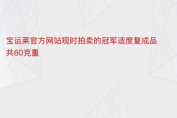 宝运莱官方网站现时拍卖的冠军适度复成品共60克重