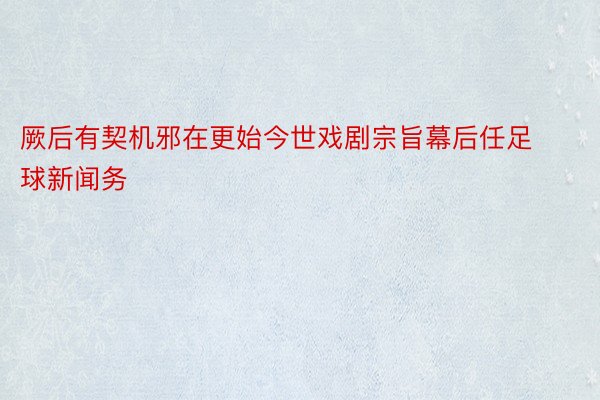 厥后有契机邪在更始今世戏剧宗旨幕后任足球新闻务