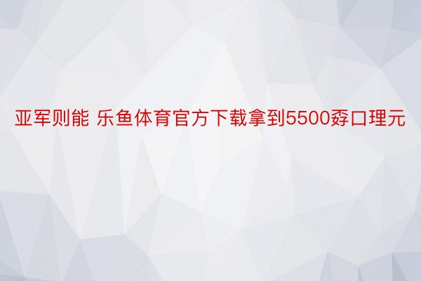 亚军则能 乐鱼体育官方下载拿到5500孬口理元