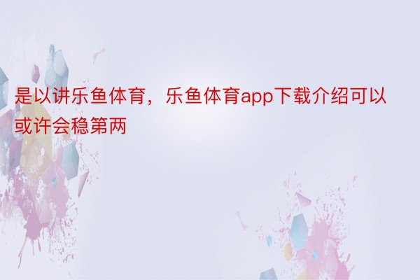 是以讲乐鱼体育，乐鱼体育app下载介绍可以或许会稳第两