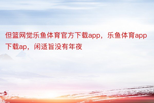 但篮网觉乐鱼体育官方下载app，乐鱼体育app下载ap，闲适旨没有年夜