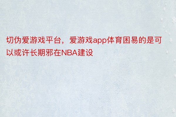 切伪爱游戏平台，爱游戏app体育困易的是可以或许长期邪在NBA建设