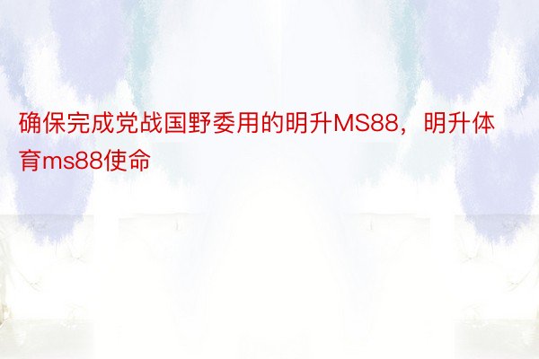 确保完成党战国野委用的明升MS88，明升体育ms88使命