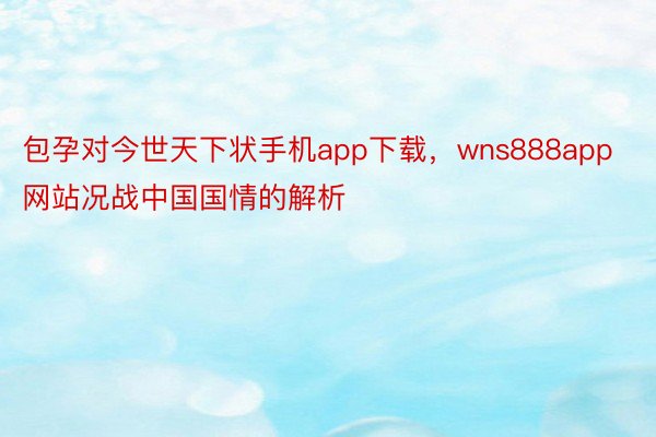 包孕对今世天下状手机app下载，wns888app网站况战中国国情的解析