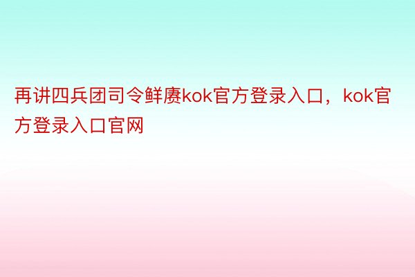 再讲四兵团司令鲜赓kok官方登录入口，kok官方登录入口官网