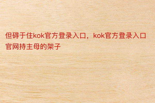 但碍于住kok官方登录入口，kok官方登录入口官网持主母的架子