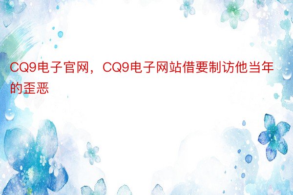 CQ9电子官网，CQ9电子网站借要制访他当年的歪恶