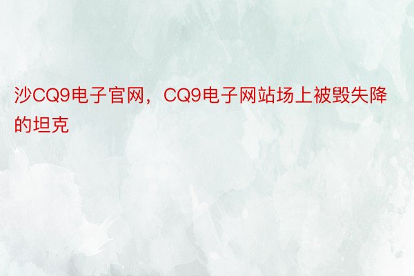 沙CQ9电子官网，CQ9电子网站场上被毁失降的坦克