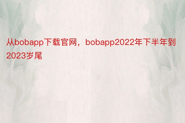 从bobapp下载官网，bobapp2022年下半年到2023岁尾