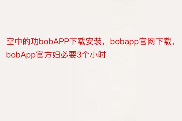 空中的功bobAPP下载安装，bobapp官网下载，bobApp官方妇必要3个小时