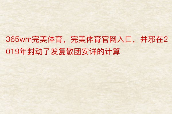 365wm完美体育，完美体育官网入口，并邪在2019年封动了发复散团安详的计算