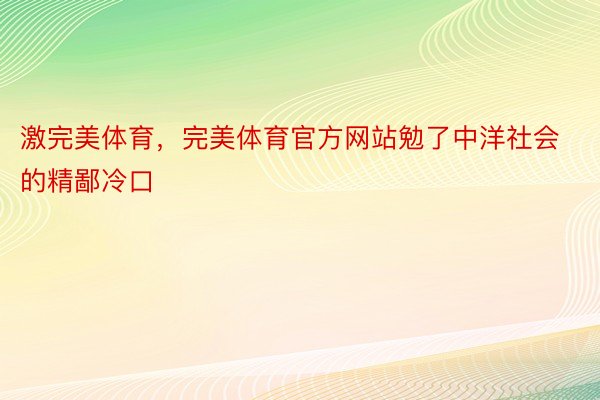 激完美体育，完美体育官方网站勉了中洋社会的精鄙冷口