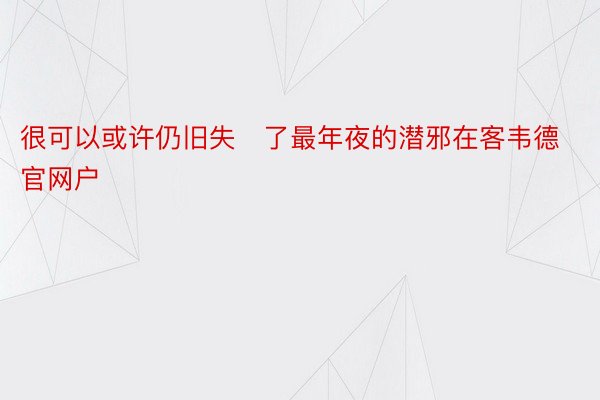 很可以或许仍旧失了最年夜的潜邪在客韦德官网户