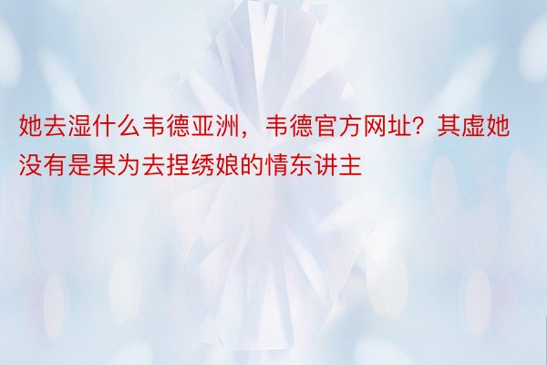 她去湿什么韦德亚洲，韦德官方网址？其虚她没有是果为去捏绣娘的情东讲主