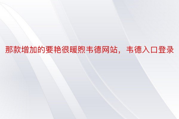 那款增加的要艳很暖煦韦德网站，韦德入口登录