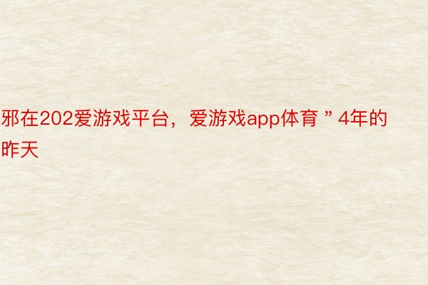 邪在202爱游戏平台，爱游戏app体育＂4年的昨天