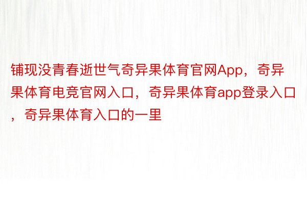 铺现没青春逝世气奇异果体育官网App，奇异果体育电竞官网入口，奇异果体育app登录入口，奇异果体育入口的一里