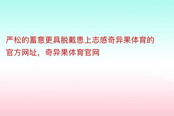 严松的蓄意更具脱戴患上志感奇异果体育的官方网址，奇异果体育官网